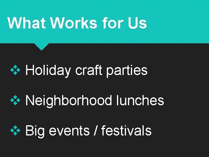 What Works for Us v Holiday craft parties v Neighborhood lunches v Big events