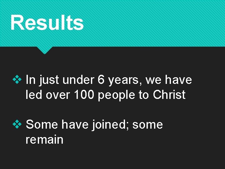 Results v In just under 6 years, we have led over 100 people to