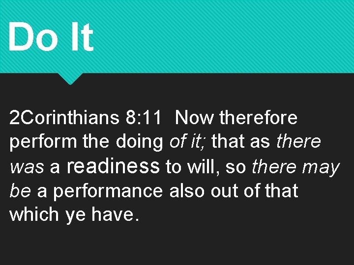 Do It 2 Corinthians 8: 11 Now therefore perform the doing of it; that