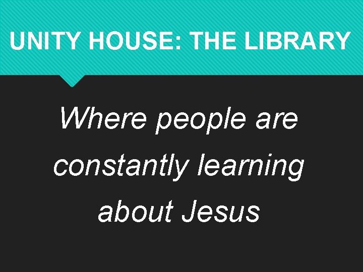 UNITY HOUSE: THE LIBRARY Where people are constantly learning about Jesus 