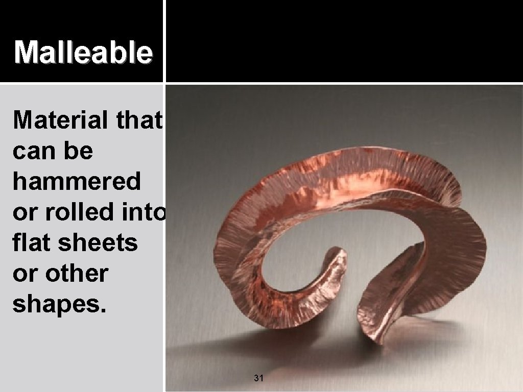 Malleable Material that can be hammered or rolled into flat sheets or other shapes. Malleable Material that can be hammered or rolled into flat sheets or other shapes.