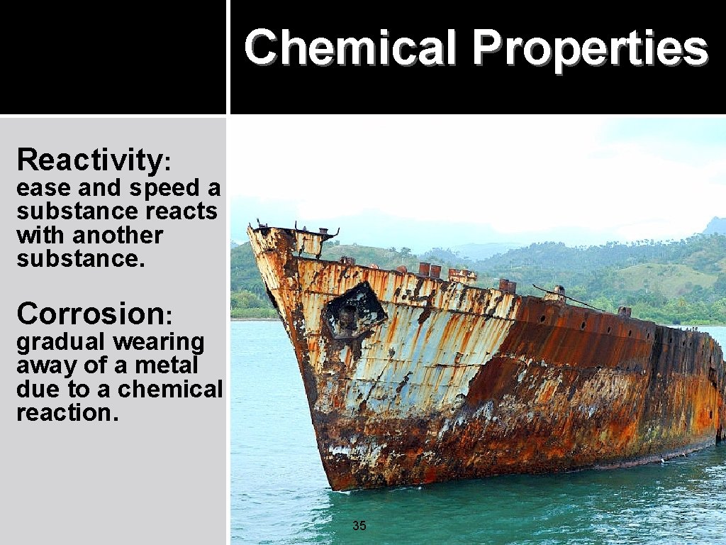 Chemical Properties Reactivity: ease and speed a substance reacts with another substance. Corrosion: gradual Chemical Properties Reactivity: ease and speed a substance reacts with another substance. Corrosion: gradual