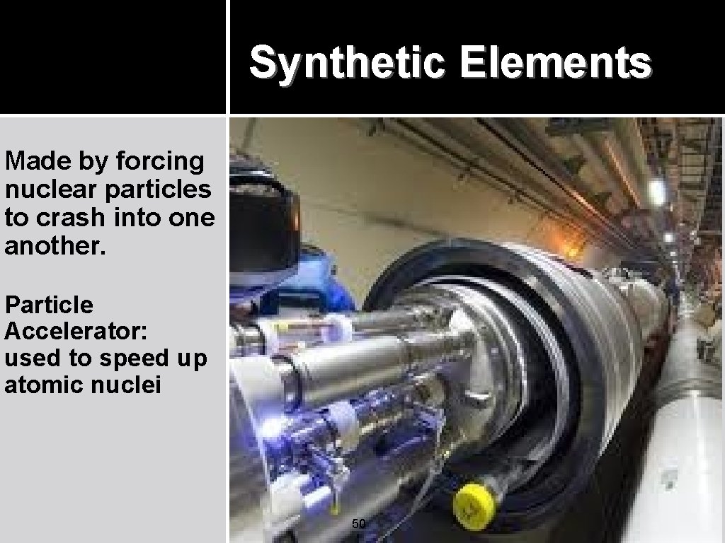 Synthetic Elements Made by forcing nuclear particles to crash into one another. Particle Accelerator: Synthetic Elements Made by forcing nuclear particles to crash into one another. Particle Accelerator: