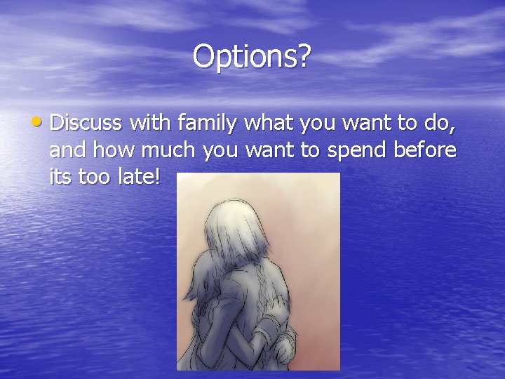 Options? • Discuss with family what you want to do, and how much you