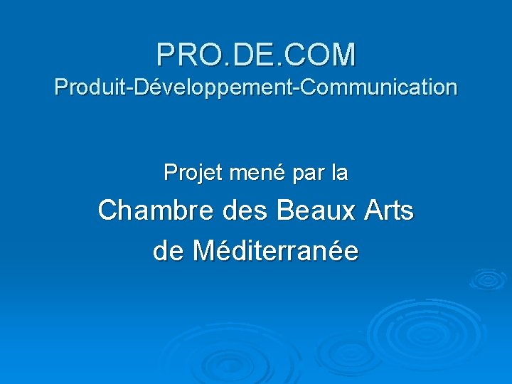 PRO. DE. COM Produit-Développement-Communication Projet mené par la Chambre des Beaux Arts de Méditerranée