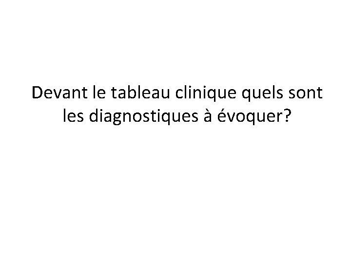 Devant le tableau clinique quels sont les diagnostiques à évoquer? Devant le tableau clinique quels sont les diagnostiques à évoquer?