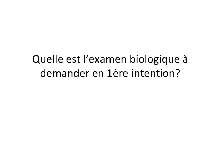 Quelle est l’examen biologique à demander en 1ère intention? Quelle est l’examen biologique à demander en 1ère intention?