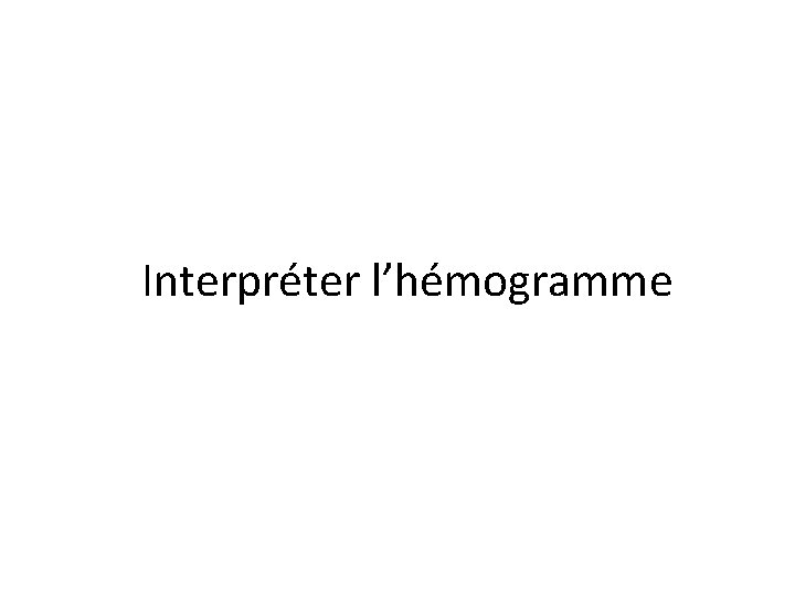 Interpréter l’hémogramme Interpréter l’hémogramme