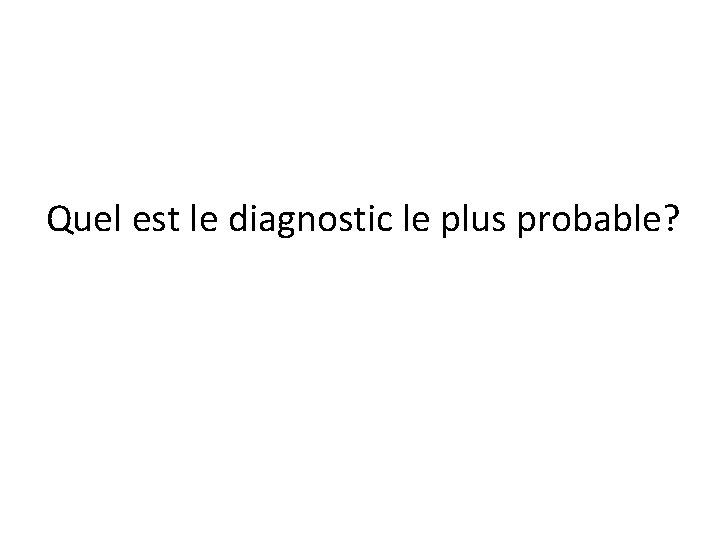 Quel est le diagnostic le plus probable? Quel est le diagnostic le plus probable?