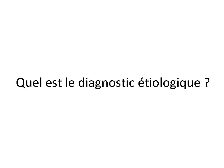 Quel est le diagnostic étiologique ? Quel est le diagnostic étiologique ?