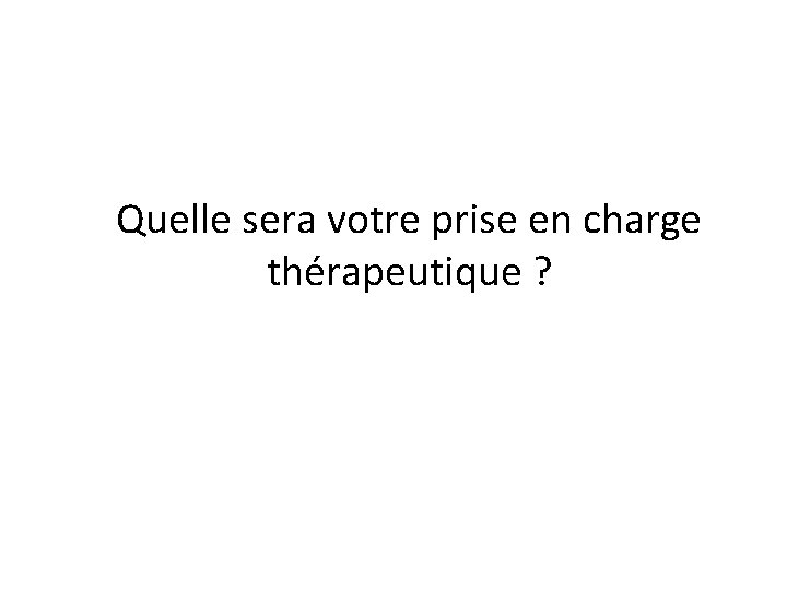 Quelle sera votre prise en charge thérapeutique ? Quelle sera votre prise en charge thérapeutique ?