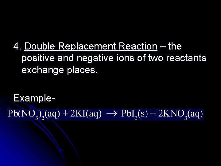 4. Double Replacement Reaction – the positive and negative ions of two reactants exchange