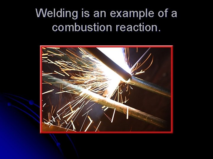 Welding is an example of a combustion reaction. 