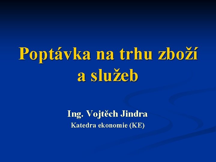 Poptávka na trhu zboží a služeb Ing. Vojtěch Jindra Katedra ekonomie (KE) 