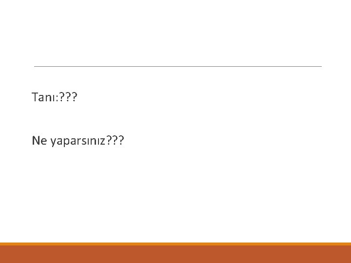 Tanı: ? ? ? Ne yaparsınız? ? ? 