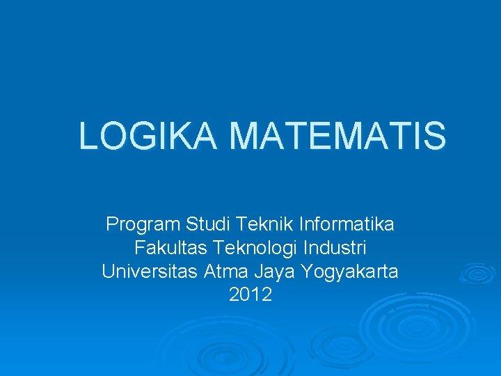 LOGIKA MATEMATIS Program Studi Teknik Informatika Fakultas Teknologi Industri Universitas Atma Jaya Yogyakarta 2012