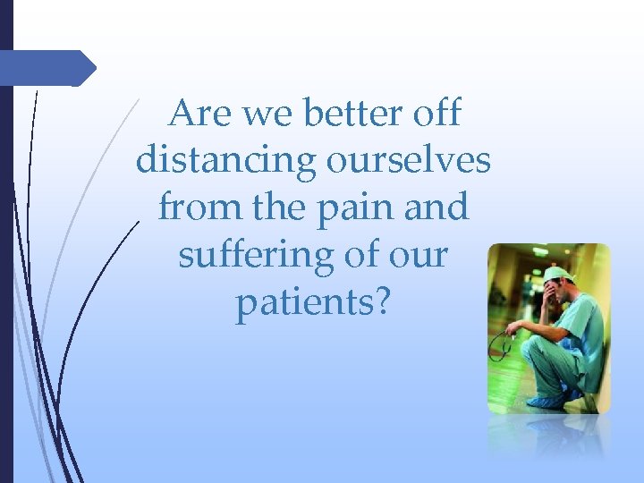 Are we better off distancing ourselves from the pain and suffering of our patients?