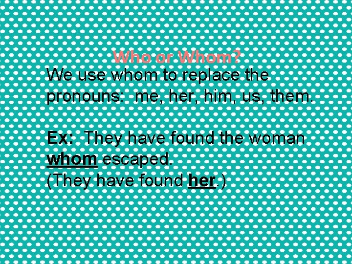 Who or Whom? We use whom to replace the pronouns: me, her, him, us, Who or Whom? We use whom to replace the pronouns: me, her, him, us,