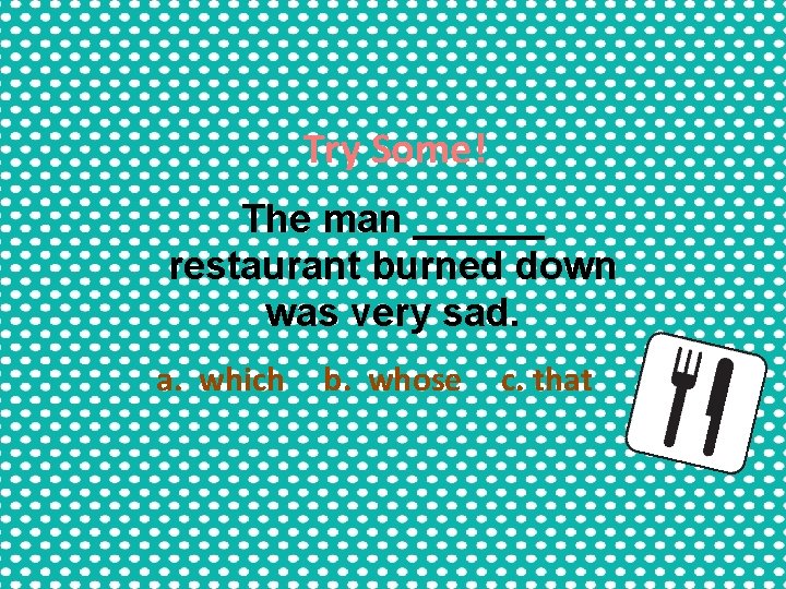 Try Some! The man ______ restaurant burned down was very sad. a. which b. Try Some! The man ______ restaurant burned down was very sad. a. which b.