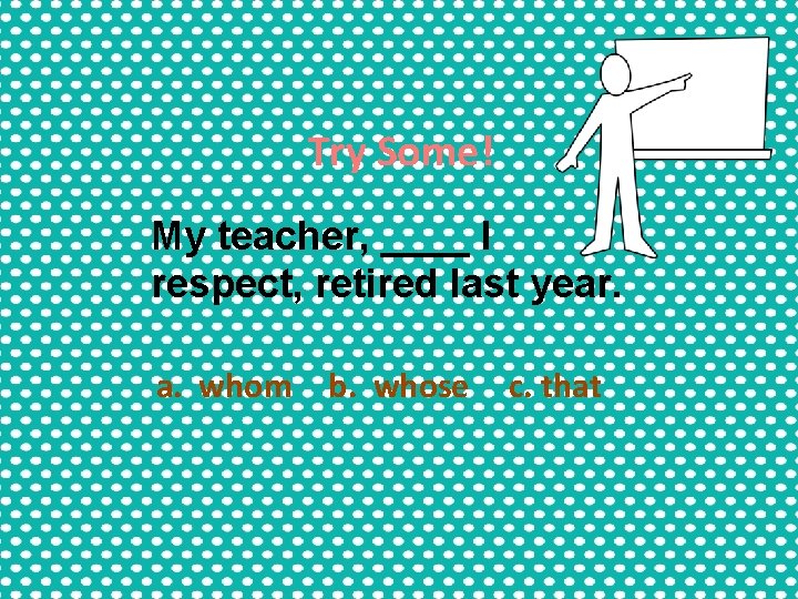 Try Some! My teacher, ____ I respect, retired last year. a. whom b. whose Try Some! My teacher, ____ I respect, retired last year. a. whom b. whose