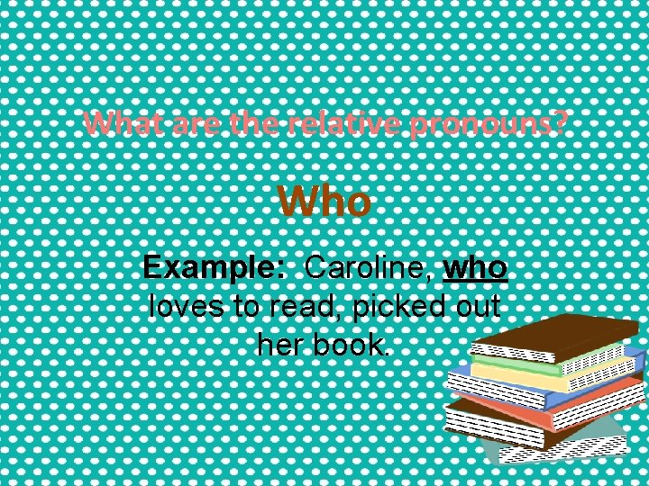 What are the relative pronouns? Who Example: Caroline, who loves to read, picked out What are the relative pronouns? Who Example: Caroline, who loves to read, picked out