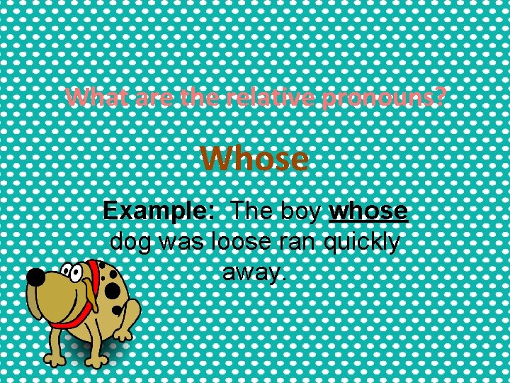 What are the relative pronouns? Whose Example: The boy whose dog was loose ran What are the relative pronouns? Whose Example: The boy whose dog was loose ran