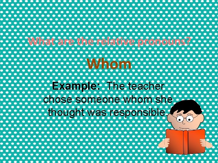 What are the relative pronouns? Whom Example: The teacher chose someone whom she thought What are the relative pronouns? Whom Example: The teacher chose someone whom she thought