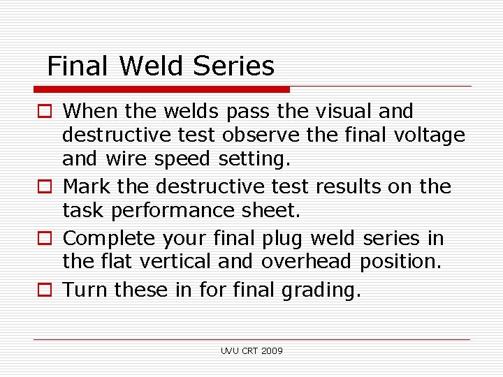 Final Weld Series o When the welds pass the visual and destructive test observe