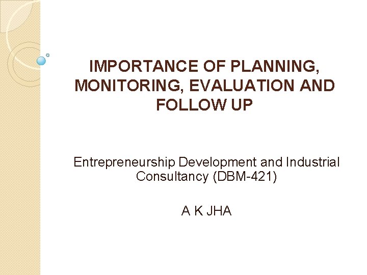 IMPORTANCE OF PLANNING, MONITORING, EVALUATION AND FOLLOW UP Entrepreneurship Development and Industrial Consultancy (DBM-421)