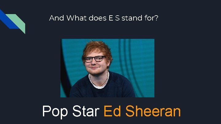 And What does E S stand for? Pop Star Ed Sheeran 