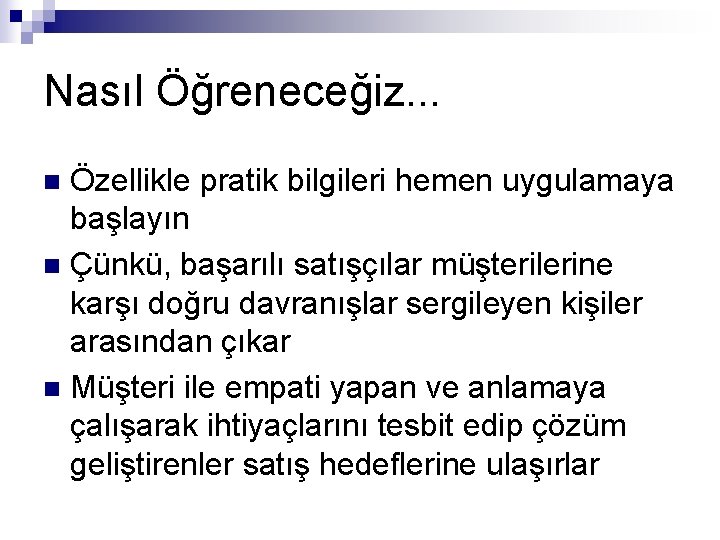 Nasıl Öğreneceğiz. . . Özellikle pratik bilgileri hemen uygulamaya başlayın n Çünkü, başarılı satışçılar