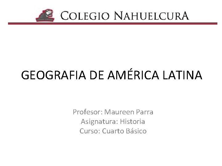 GEOGRAFIA DE AMÉRICA LATINA Profesor: Maureen Parra Asignatura: Historia Curso: Cuarto Básico 