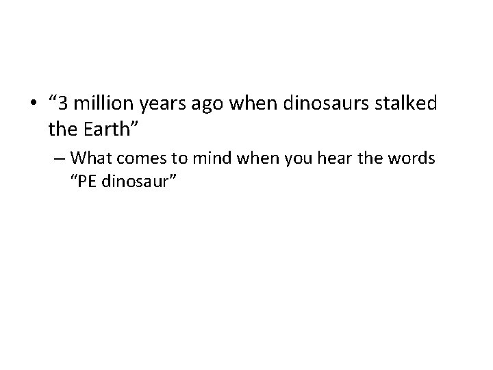  • “ 3 million years ago when dinosaurs stalked the Earth” – What