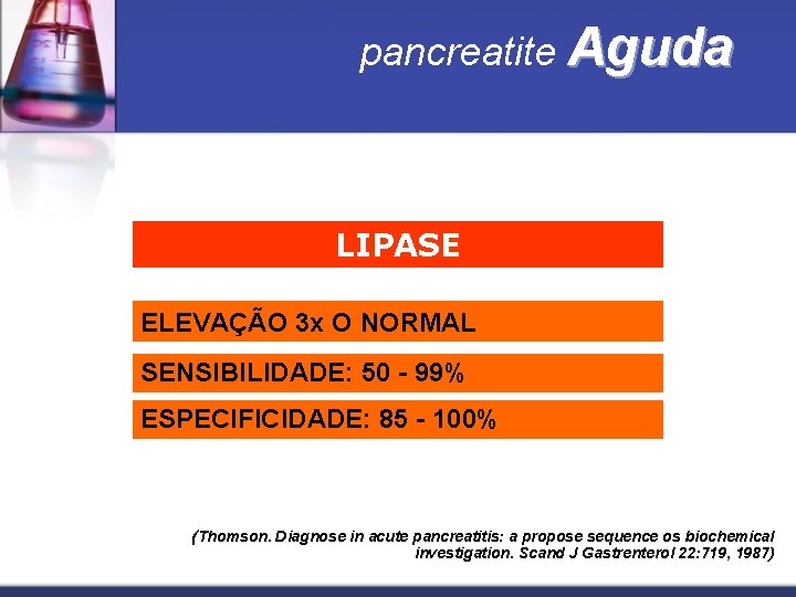 pancreatite Aguda LIPASE ELEVAÇÃO 3 x O NORMAL SENSIBILIDADE: 50 - 99% ESPECIFICIDADE: 85