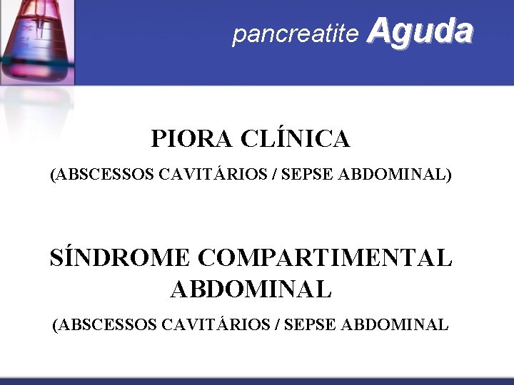 pancreatite Aguda PIORA CLÍNICA (ABSCESSOS CAVITÁRIOS / SEPSE ABDOMINAL) SÍNDROME COMPARTIMENTAL ABDOMINAL (ABSCESSOS CAVITÁRIOS
