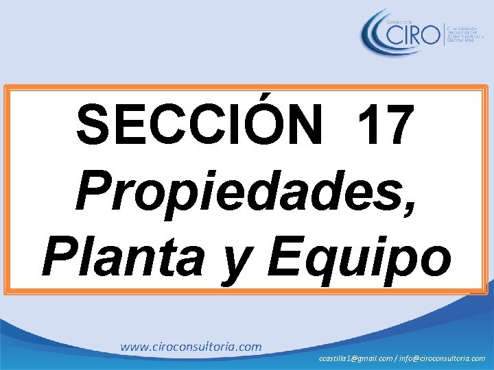 SECCIÓN 17 Propiedades, Planta y Equipo www. ciroconsultoria. com ccastilla 1@gmail. com / info@ciroconsultoria.