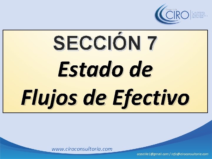 SECCIÓN 7 Estado de Flujos de Efectivo www. ciroconsultoria. com ccastilla 1@gmail. com /