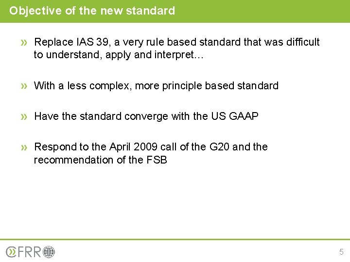 Objective of the new standard Replace IAS 39, a very rule based standard that