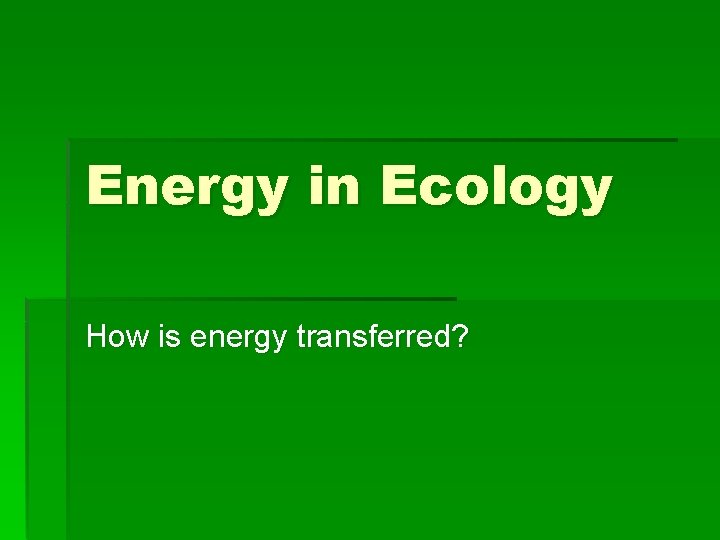 Energy in Ecology How is energy transferred? 