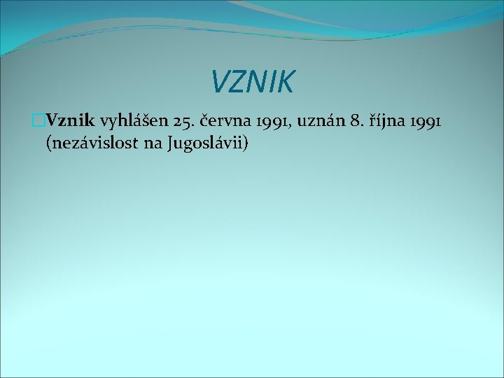 VZNIK �Vznik vyhlášen 25. června 1991, uznán 8. října 1991 (nezávislost na Jugoslávii) 