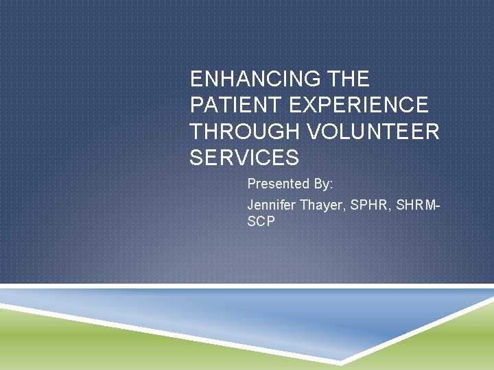 ENHANCING THE PATIENT EXPERIENCE THROUGH VOLUNTEER SERVICES Presented By: Jennifer Thayer, SPHR, SHRMSCP 