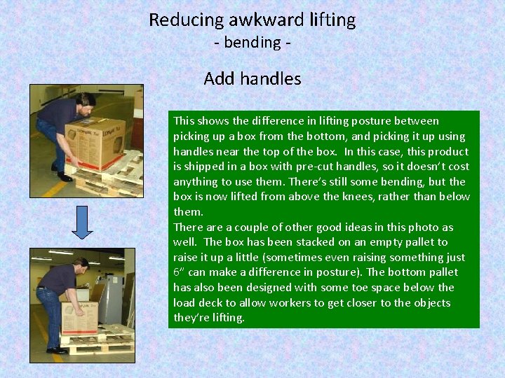 Reducing awkward lifting - bending - Add handles This shows the difference in lifting