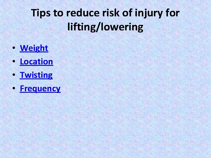 Tips to reduce risk of injury for lifting/lowering • • Weight Location Twisting Frequency