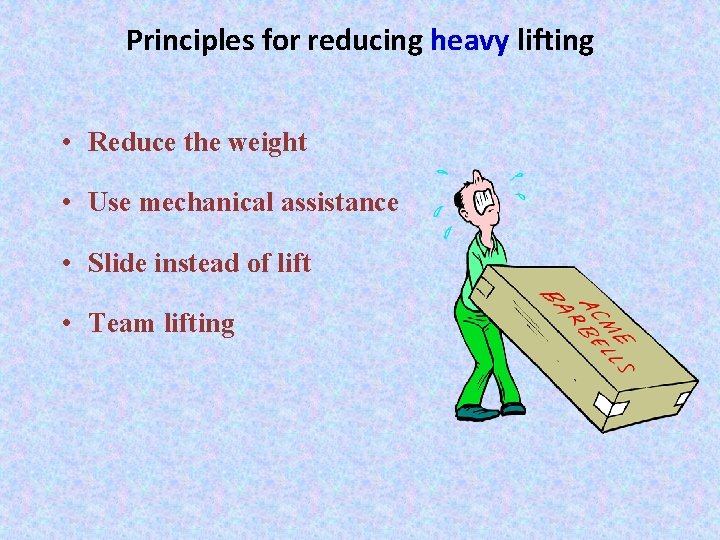 Principles for reducing heavy lifting • Reduce the weight • Use mechanical assistance •