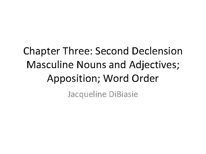 Chapter Three: Second Declension Masculine Nouns and Adjectives; Apposition; Word Order Jacqueline Di. Biasie