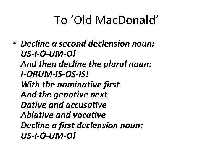 To ‘Old Mac. Donald’ • Decline a second declension noun: US-I-O-UM-O! And then decline