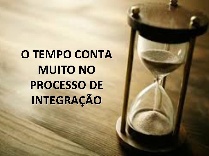 O TEMPO CONTA MUITO NO PROCESSO DE INTEGRAÇÃO 