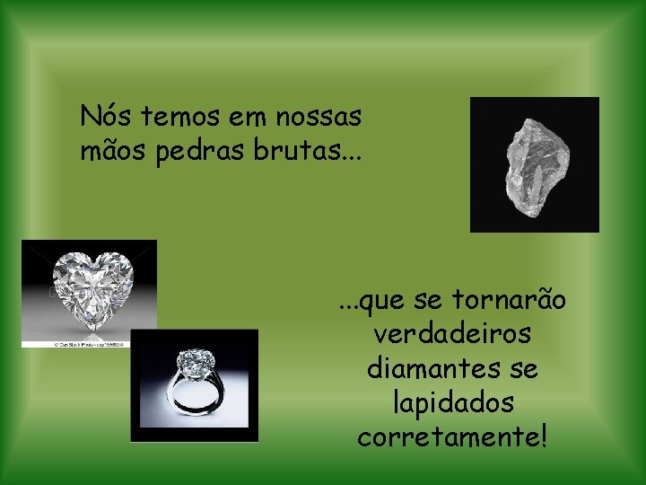 Nós temos em nossas mãos pedras brutas. . . que se tornarão verdadeiros diamantes