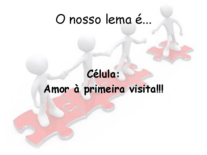 O nosso lema é. . . Célula: Amor à primeira visita!!! 