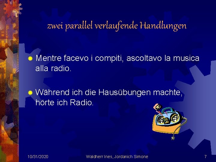 zwei parallel verlaufende Handlungen ® Mentre facevo i compiti, ascoltavo la musica alla radio.